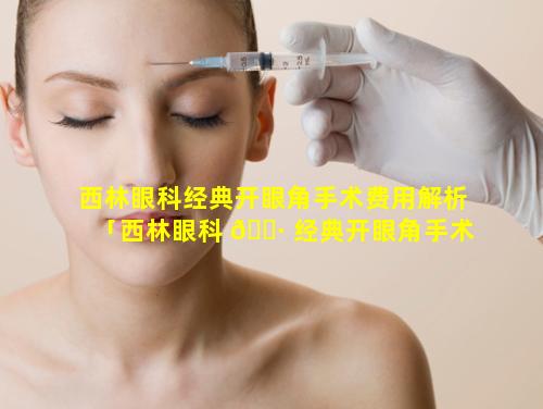 西林眼科经典开眼角手术费用解析「西林眼科 🕷 经典开眼角手术费用解析报告」